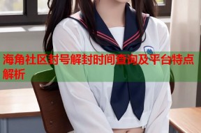 海角社区封号解封时间查询及平台特点解析
