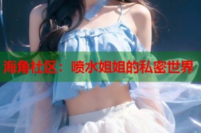 海角社区：喷水姐姐的私密世界