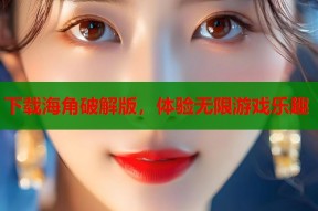 下载海角破解版，体验无限游戏乐趣