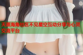 天涯海角社区不见星空互动分享与心灵交流平台