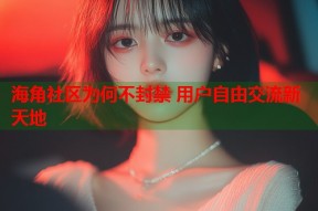 海角社区为何不封禁 用户自由交流新天地