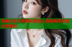 海角社区共享群快速加入指南畅享资源共享便利