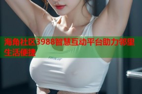 海角社区3988智慧互动平台助力邻里生活便捷