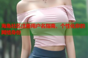 海角社区注册用户名指南，个性化你的网络身份