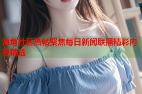 海角社区热帖聚焦每日新闻联播精彩内容精选