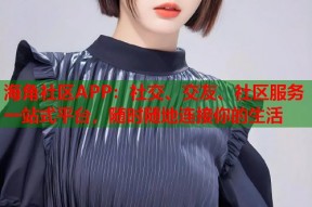 海角社区APP：社交、交友、社区服务一站式平台，随时随地连接你的生活