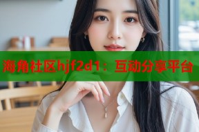 海角社区hjf2d1：互动分享平台