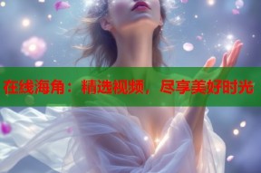 在线海角：精选视频，尽享美好时光