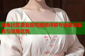 海角社区康复医院视频详解专业康复服务与设施优势