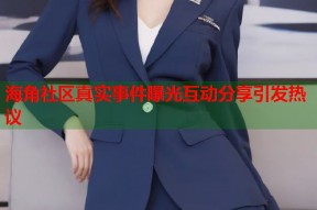 海角社区真实事件曝光互动分享引发热议