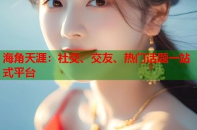海角天涯：社交、交友、热门话题一站式平台