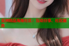 亚洲精品海角社区：互动分享、社区服务