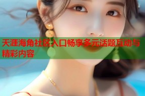 天涯海角社区入口畅享多元话题互动与精彩内容