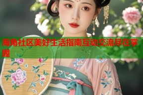 海角社区美好生活指南互动交流尽在掌握