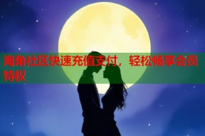 海角社区快速充值支付，轻松畅享会员特权