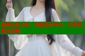海角社区小区：邻里互动平台，打造温馨生活圈
