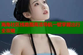 海角社区线路图高清导航一键掌握出行全攻略