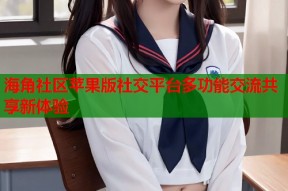 海角社区苹果版社交平台多功能交流共享新体验