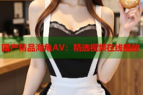 国产精品海角AV：精选视频在线播放