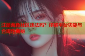注册海角社区违法吗？详解平台功能与合规性揭秘