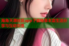 海角天涯社区app下载畅享丰富生活分享与互动交流