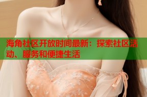 海角社区开放时间最新：探索社区活动、服务和便捷生活