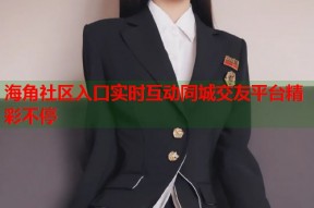 海角社区入口实时互动同城交友平台精彩不停