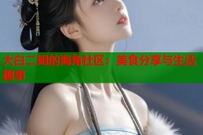 大白二姐的海角社区：美食分享与生活趣事