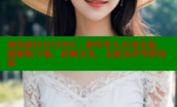 海角社区HJ3802：海外华人互动交流，破解版下载，同城交友，无限金币等你体验
