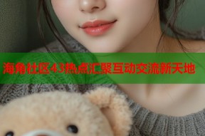 海角社区43热点汇聚互动交流新天地