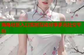 海角社区入口实时互动分享多元社交平台