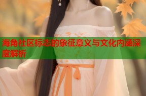 海角社区标志的象征意义与文化内涵深度解析