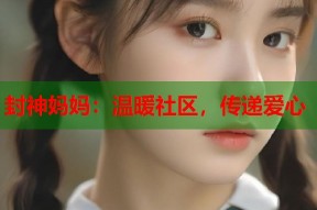 封神妈妈：温暖社区，传递爱心