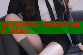 海角社区账号共享：轻松畅享多平台服务，省时省力