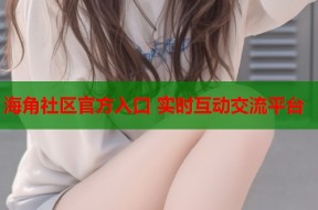 海角社区官方入口 实时互动交流平台