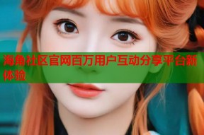 海角社区官网百万用户互动分享平台新体验