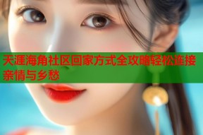 天涯海角社区回家方式全攻略轻松连接亲情与乡愁