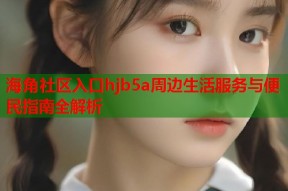 海角社区入口hjb5a周边生活服务与便民指南全解析