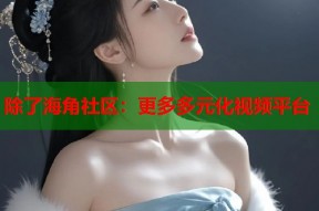 除了海角社区：更多多元化视频平台