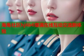 海角社区hj6b6爆满在线互动交流新体验