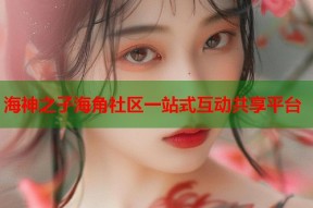 海神之子海角社区一站式互动共享平台