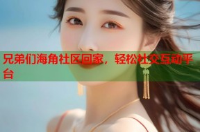 兄弟们海角社区回家，轻松社交互动平台