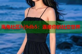 海角社区hj9db5：连接你的社交世界