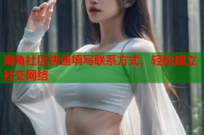 海角社区快速填写联系方式，轻松建立社交网络