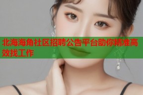 北海海角社区招聘公告平台助你精准高效找工作
