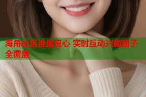海角社区谁最良心 实时互动兴趣圈子全覆盖