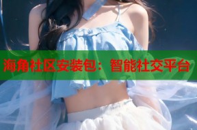 海角社区安装包：智能社交平台
