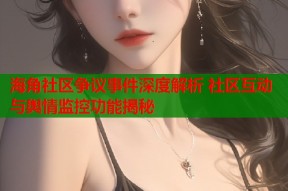 海角社区争议事件深度解析 社区互动与舆情监控功能揭秘