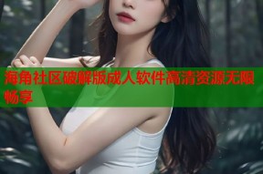 海角社区破解版成人软件高清资源无限畅享