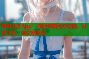 海角社区App：你的专属社交空间，分享生活，结交新朋友